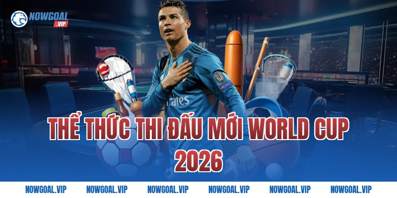 Thể Thức Thi Đấu Mới World Cup 2026